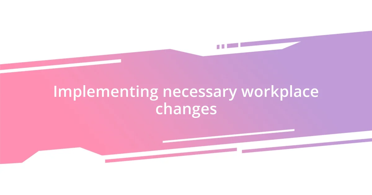 Implementing necessary workplace changes