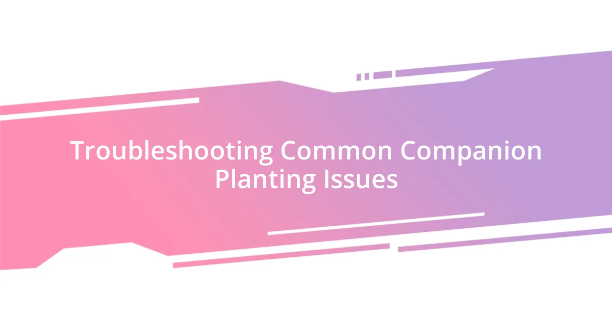 Troubleshooting Common Companion Planting Issues